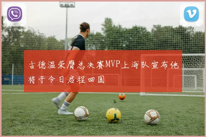 古德温荣膺总决赛MVP上海队宣布他将于今日启程回国