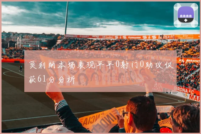 莫利纳本场表现平平0射门0助攻仅获61分分析
