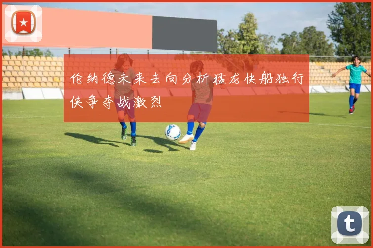 伦纳德未来去向分析猛龙快船独行侠争夺战激烈
