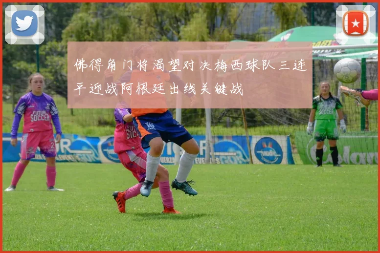 佛得角门将渴望对决梅西球队三连平迎战阿根廷出线关键战