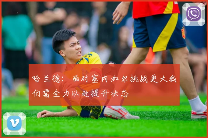 哈兰德：面对塞内加尔挑战更大我们需全力以赴提升状态