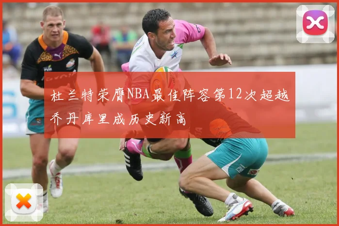 杜兰特荣膺NBA最佳阵容第12次超越乔丹库里成历史新高