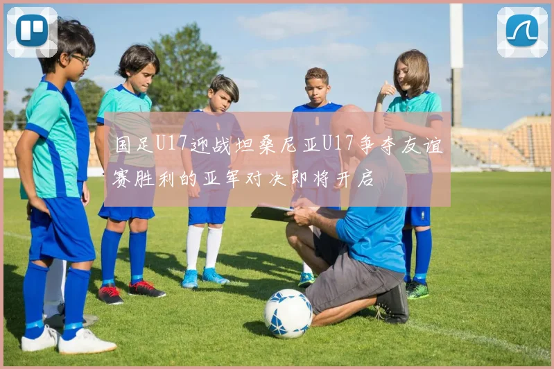 国足U17迎战坦桑尼亚U17争夺友谊赛胜利的亚军对决即将开启