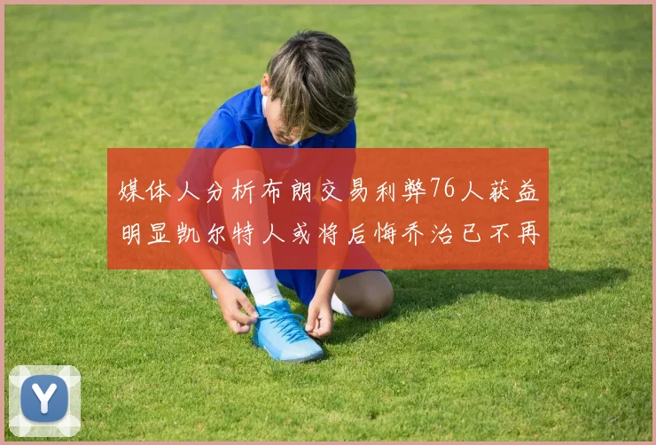 媒体人分析布朗交易利弊76人获益明显凯尔特人或将后悔乔治已不再巅峰
