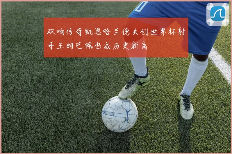 双响传奇凯恩哈兰德共创世界杯射手王姆巴佩也成历史新高