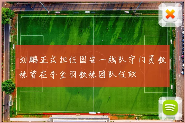 刘鹏正式担任国安一线队守门员教练曾在李金羽教练团队任职