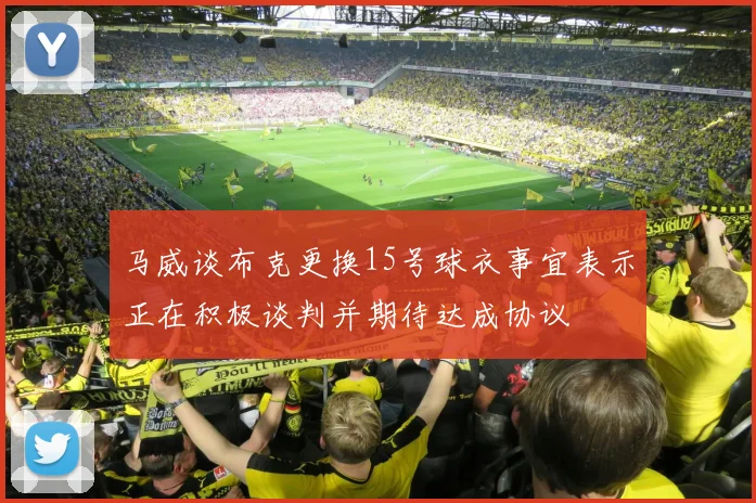 马威谈布克更换15号球衣事宜表示正在积极谈判并期待达成协议