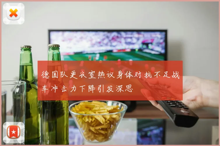 德国队更衣室热议身体对抗不足战车冲击力下降引发深思