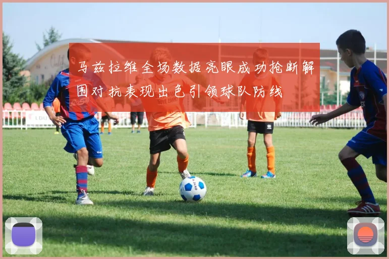 马兹拉维全场数据亮眼成功抢断解围对抗表现出色引领球队防线