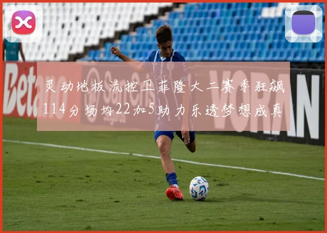 灵动地板流控卫菲隆大二赛季狂飙114分场均22加5助力乐透梦想成真
