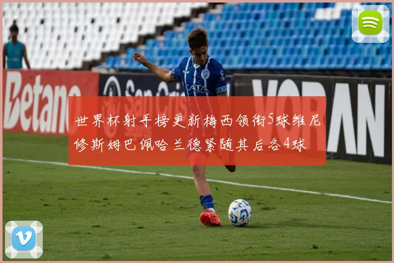 世界杯射手榜更新梅西领衔5球维尼修斯姆巴佩哈兰德紧随其后各4球