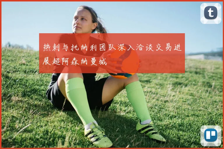 热刺与托纳利团队深入洽谈交易进展超阿森纳曼城
