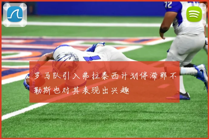 罗马队引入弗拉泰西计划停滞那不勒斯也对其表现出兴趣