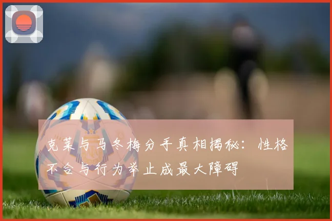 克莱与马冬梅分手真相揭秘:性格不合与行为举止成最大障碍