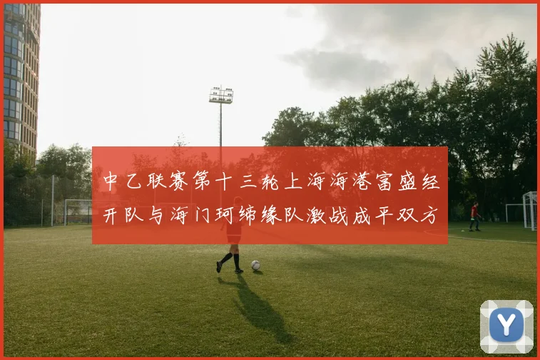 中乙联赛第十三轮上海海港富盛经开队与海门珂缔缘队激战成平双方各取一分