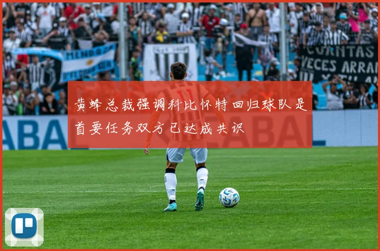 黄蜂总裁强调科比怀特回归球队是首要任务双方已达成共识